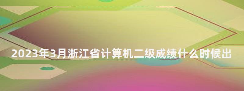 2023年3月浙江省計算機二級成績什么時候出?5月中上旬(2023浙江省計算機二級什么時候出成績) 2023年3月浙江省計算機二級成績什么時候出?5月中上旬