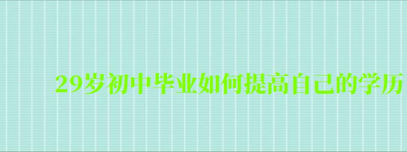 29歲初中畢業如何提高自己的學歷 29歲初中畢業如何提高自己的學歷 學費高嗎(圖1)