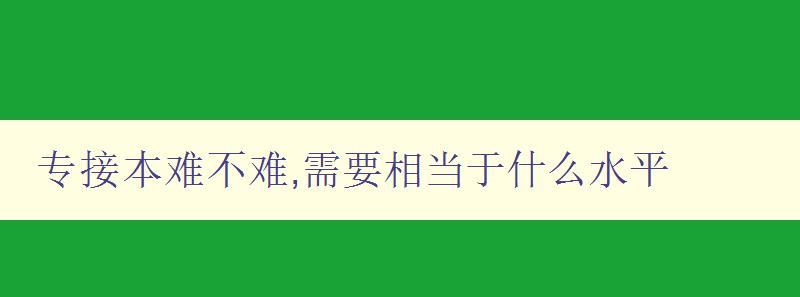 專接本難不難,需要相當于什么水平 深度解析專接本考試難點和備考技巧 專接本難不難,需要相當于什么水平 深度解析專接本考試難點和備考技巧