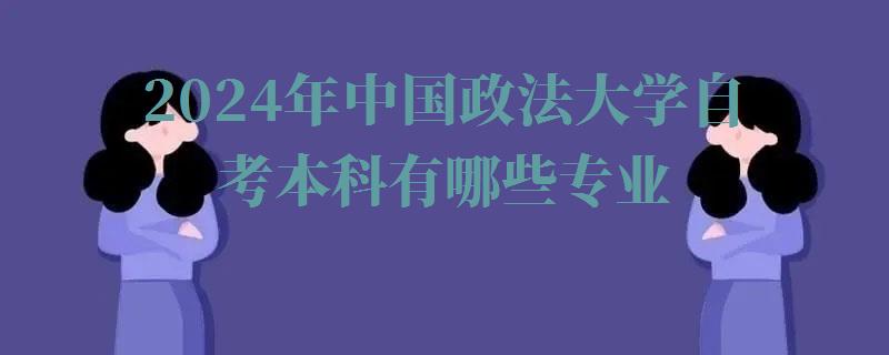 2024年中國政法大學自考本科有哪些專業 2024年中國政法大學自考本科有哪些專業