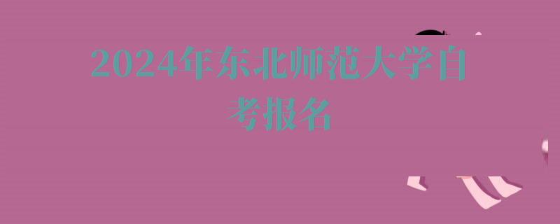 2024年東北師范大學自考報名 2024年東北師范大學自考報名