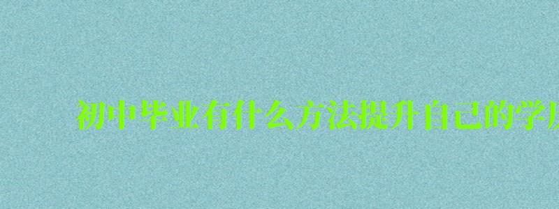 初中畢業有什么方法提升自己的學歷 初中畢業有什么方法提升自己的學歷