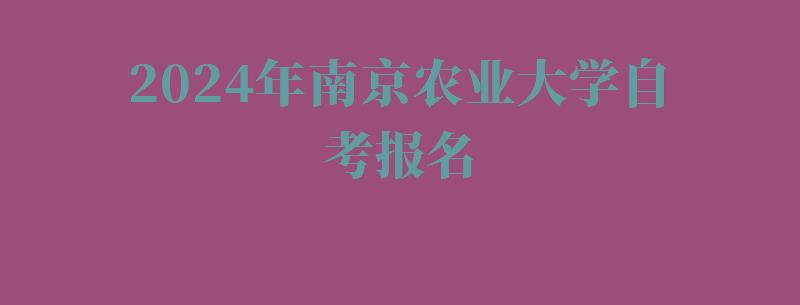2024年南京農業大學自考報名 2024年南京農業大學自考報名