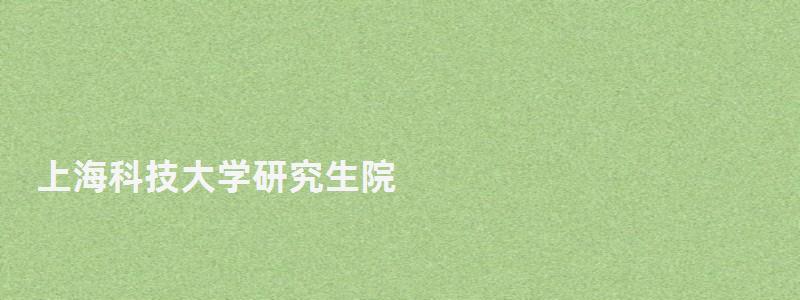 上海科技大學研究生院,上海大學研究生部 上海科技大學研究生院,上海大學研究生部