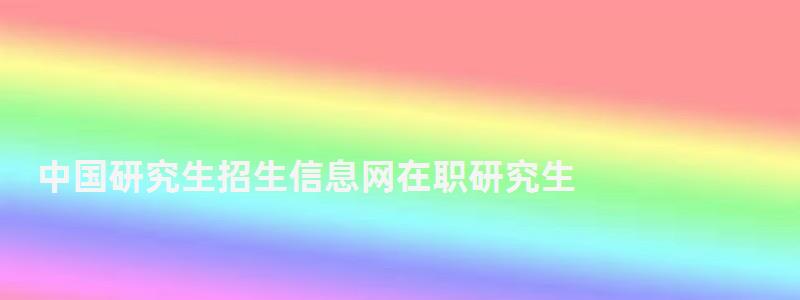 中國研究生招生信息網(wǎng)在職研究生,中國研究生信息招生網(wǎng)站 中國研究生招生信息網(wǎng)在職研究生,中國研究生信息招生網(wǎng)站