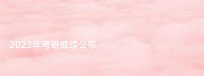 2023年考研成績公布,2023年研究生成績查詢