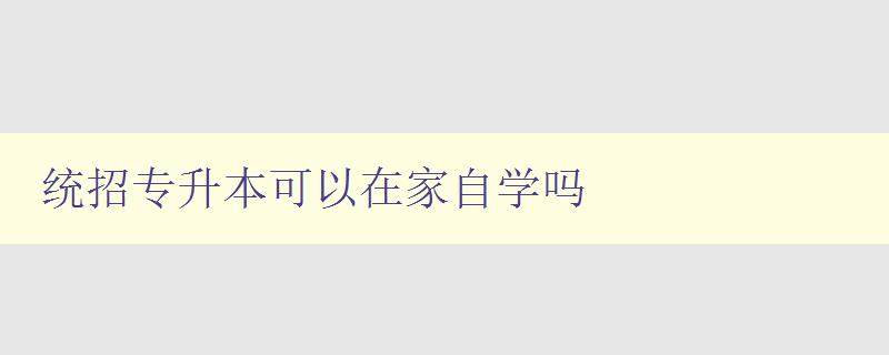統招專升本可以在家自學嗎 探討自學專升本的優劣和方法 統招專升本可以在家自學嗎 探討自學專升本的優劣和方法