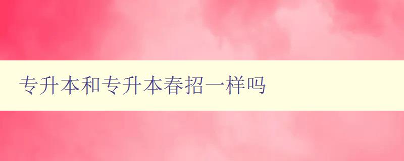 專升本和專升本春招一樣嗎 詳解專升本與春招的區別 專升本和專升本春招一樣嗎 詳解專升本與春招的區別