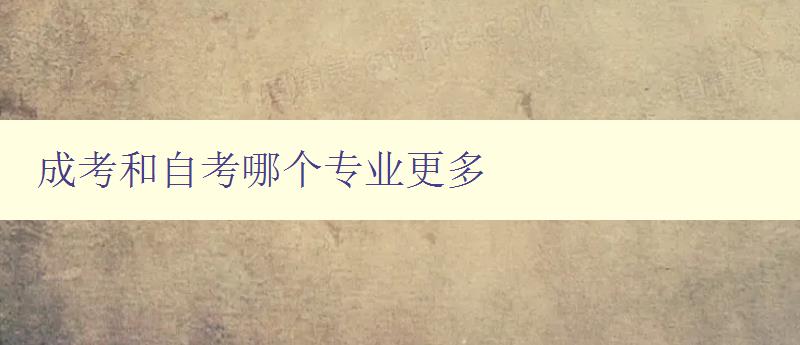 成考和自考哪個專業更多 對比成考和自考的專業設置 成考和自考哪個專業更多 對比成考和自考的專業設置