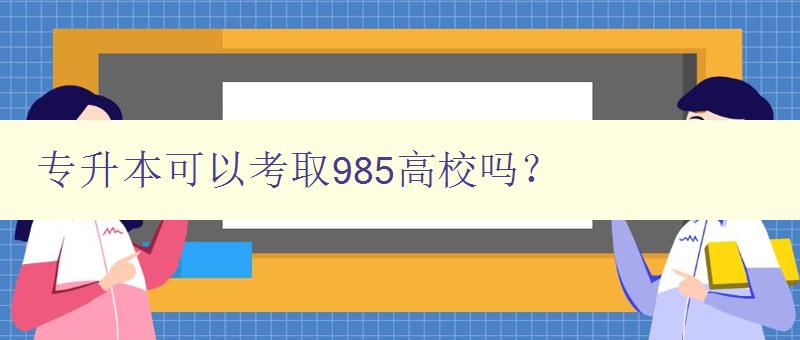 專升本可以考取985高校嗎? 探討專升本考取985高校的可能性 專升本可以考取985高校嗎? 探討專升本考取985高校的可能性