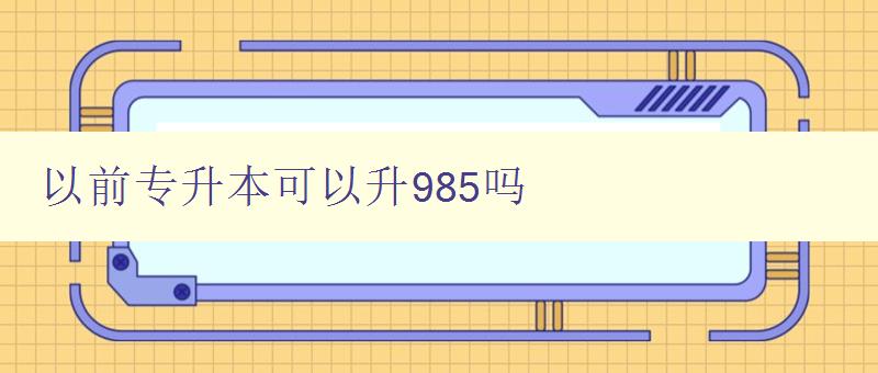 以前專升本可以升985嗎 解析專升本與985的關系 以前專升本可以升985嗎 解析專升本與985的關系