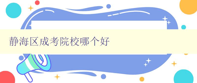 靜海區成考院校哪個好 詳細介紹靜海區成考院校的優勢和特點 靜海區成考院校哪個好 詳細介紹靜海區成考院校的優勢和特點