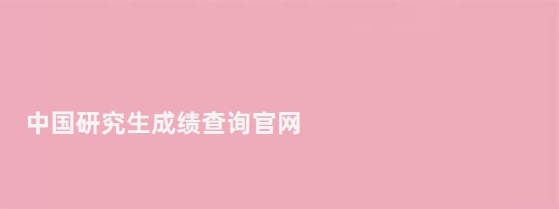 中國研究生成績查詢官網(wǎng),中國研究生成績查詢?nèi)肟?