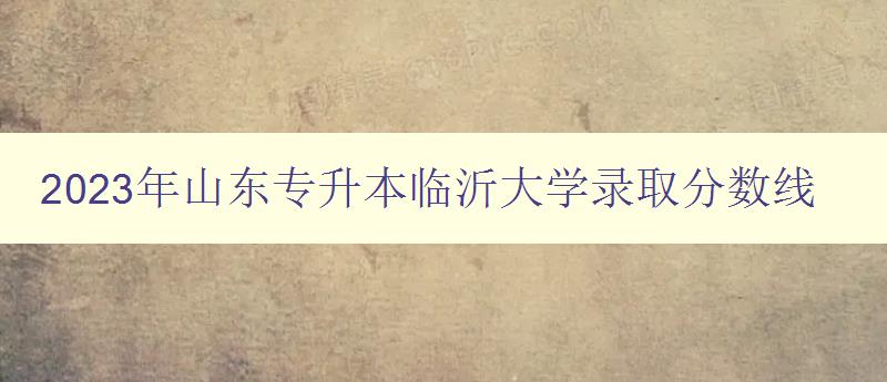 2023年山東專升本臨沂大學錄取分數線 2023年山東專升本臨沂大學錄取分數線