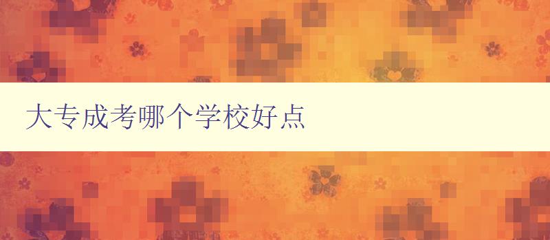 大專成考哪個學校好點 選擇大專成考學校的幾個重要因素 大專成考哪個學校好點 選擇大專成考學校的幾個重要因素
