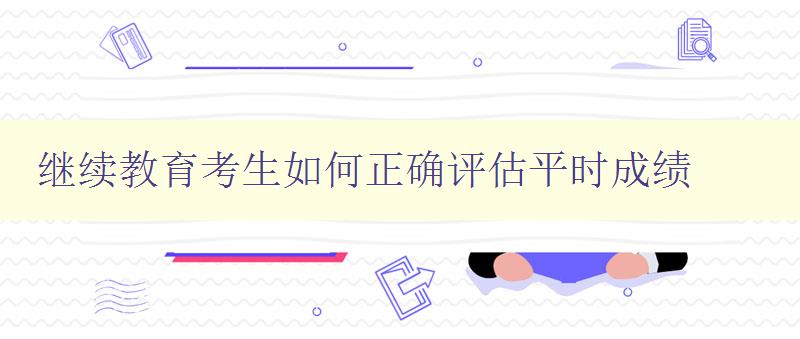 繼續教育考生如何正確評估平時成績 詳解繼教考試中的平時成績評估方法 繼續教育考生如何正確評估平時成績 詳解繼教考試中的平時成績評估方法