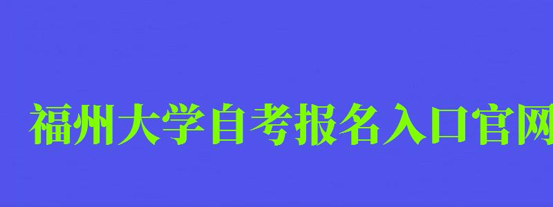 福州大學(xué)自考報名入口官網(wǎng) 福州大學(xué)自考報名入口官網(wǎng)(圖1)