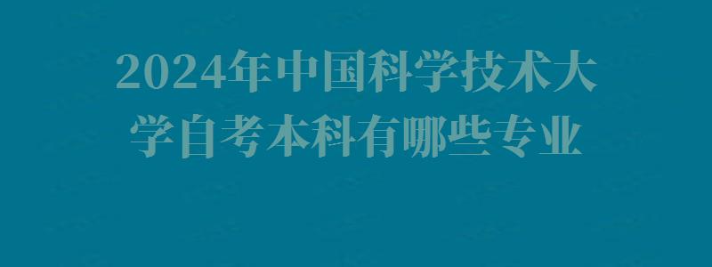 2024年中國科學技術大學自考本科有哪些專業 2024年中國科學技術大學自考本科有哪些專業