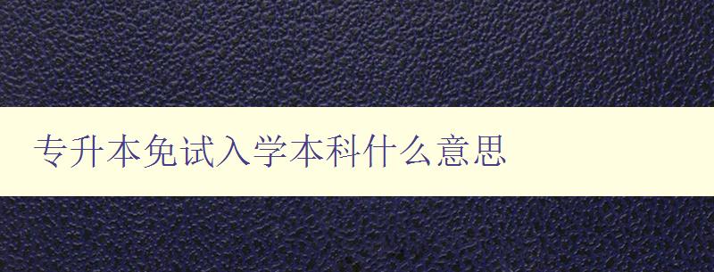 專升本免試入學本科什么意思 詳細解析專升本免試入學的相關規定 專升本免試入學本科什么意思 詳細解析專升本免試入學的相關規定