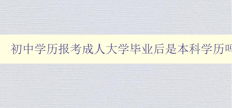 初中學歷報考成人大學畢業后是本科學歷嗎 初中學歷報考成人大學畢業后是本科學歷嗎