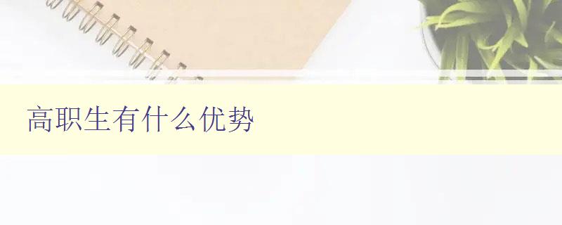 高職生有什么優(yōu)勢 探究高職教育的優(yōu)勢與特色 高職生有什么優(yōu)勢 探究高職教育的優(yōu)勢與特色
