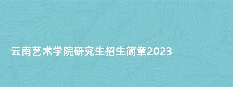 云南藝術(shù)學(xué)院研究生招生簡章2023,云南藝術(shù)學(xué)院研究生 云南藝術(shù)學(xué)院研究生招生簡章2023,云南藝術(shù)學(xué)院研究生