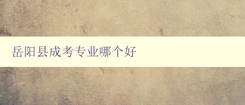 岳陽縣成考專業哪個好 探討岳陽縣成人高考優質專業 岳陽縣成考專業哪個好 探討岳陽縣成人高考優質專業