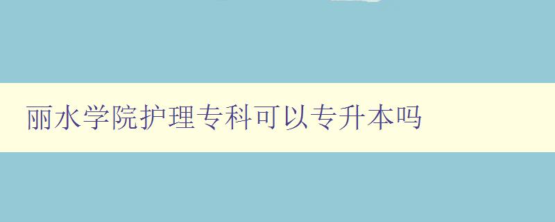 麗水學(xué)院護理專科可以專升本嗎 麗水學(xué)院護理專科可以專升本嗎