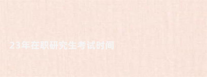 23年在職研究生考試時間,在職研究生考試時間 23年在職研究生考試時間,在職研究生考試時間