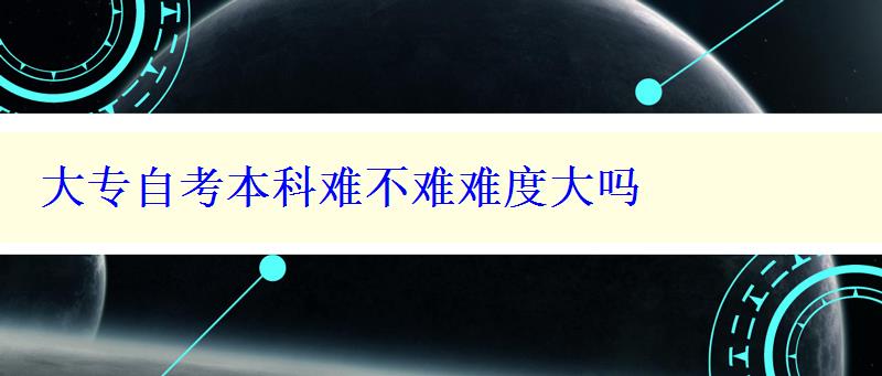 大專自考本科難不難難度大嗎 大專自考本科難不難難度大嗎