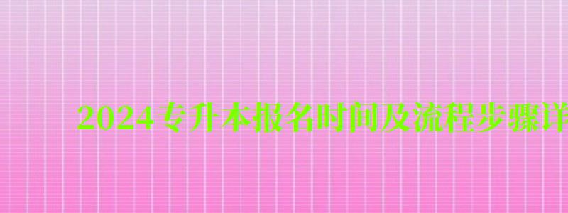 2024專升本報名時間及流程步驟詳解 2024專升本報名時間及流程步驟詳解(圖1)