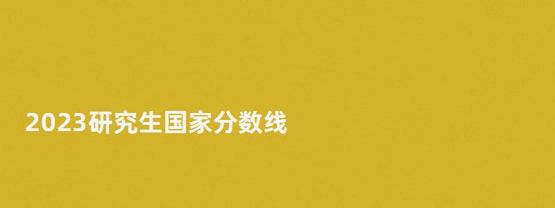 2023研究生國家分數線,研究生國家分數線 2023研究生國家分數線,研究生國家分數線