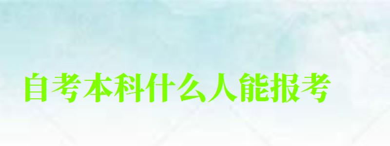 自考本科什么人能報考 自考本科什么人能報考 需要什么要求(圖1)