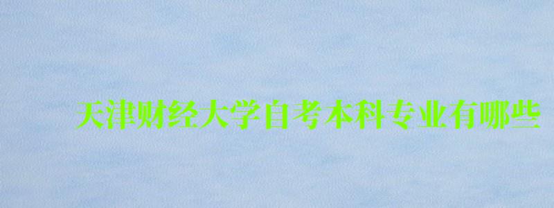 天津財經(jīng)大學(xué)自考本科專業(yè)有哪些 天津財經(jīng)大學(xué)自考本科專業(yè)有哪些 (圖1)
