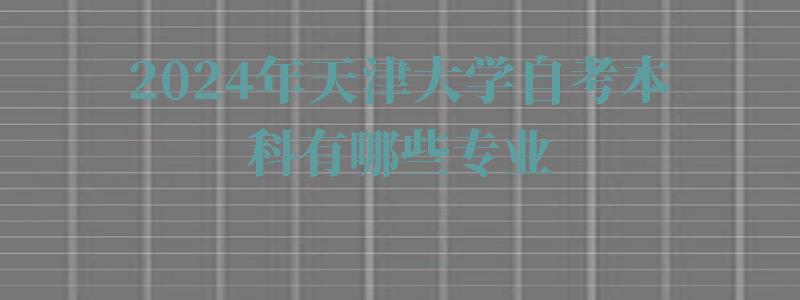 2024年天津大學(xué)自考本科有哪些專業(yè) 2024年天津大學(xué)自考本科有哪些專業(yè)