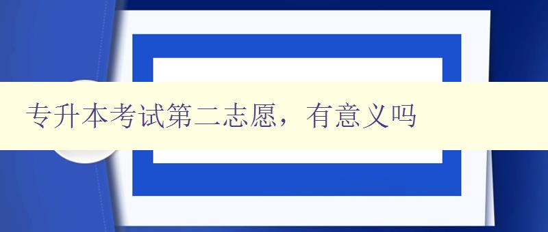 專升本考試第二志愿,有意義嗎 探討專升本第二志愿的重要性 專升本考試第二志愿,有意義嗎 探討專升本第二志愿的重要性