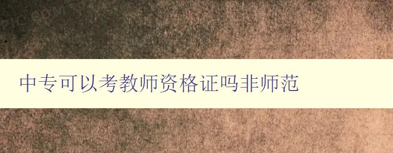 中專可以考教師資格證嗎非師范 中專可以考教師資格證嗎非師范
