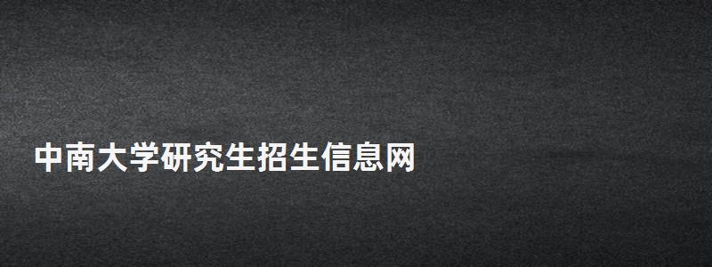 中南大學研究生招生信息網,研究生考試信息網 中南大學研究生招生信息網,研究生考試信息網