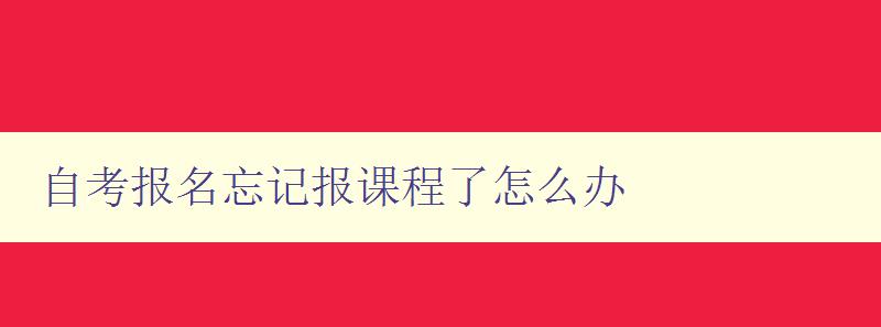 自考報名忘記報課程了怎么辦 自考補報課程的流程和注意事項 自考報名忘記報課程了怎么辦 自考補報課程的流程和注意事項