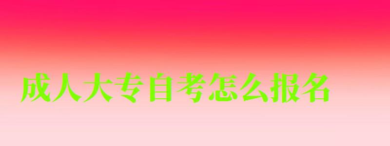 成人大專自考怎么報名 成人大專自考怎么報名