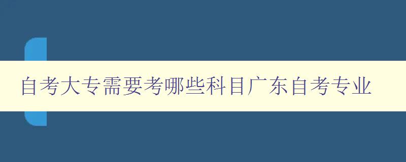 自考大專需要考哪些科目廣東自考專業(yè) 自考大專需要考哪些科目廣東自考專業(yè)