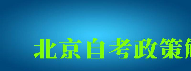北京自考政策解讀 北京自考政策解讀 (圖1)
