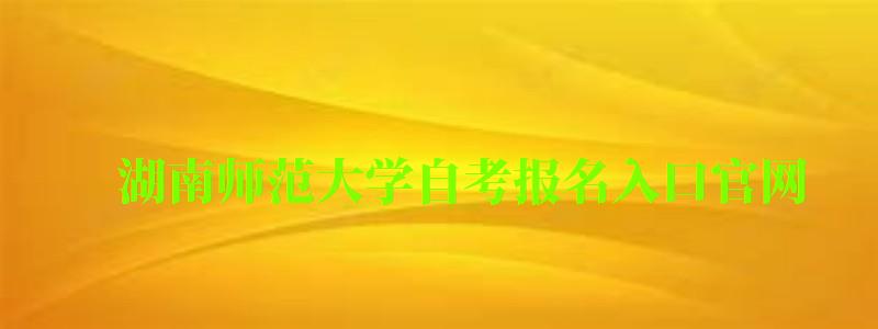 湖南師范大學自考報名入口官網 湖南師范大學自考報名入口官網(圖1)