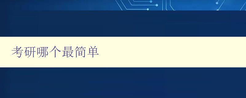 考研哪個最簡單 分析不同專業考研難易程度,幫你選擇最適合的考研方向 考研哪個最簡單 分析不同專業考研難易程度,幫你選擇最適合的考研方向