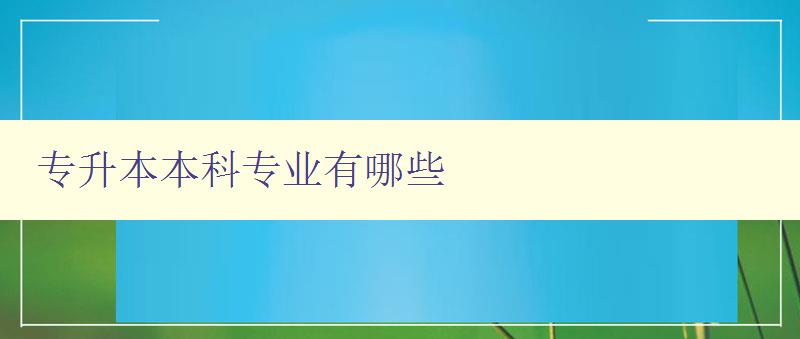 專升本本科專業有哪些 了解專升本的熱門專業和就業前景 專升本本科專業有哪些 了解專升本的熱門專業和就業前景