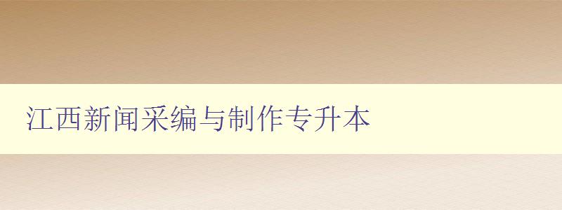 江西新聞采編與制作專升本 江西新聞采編與制作專升本