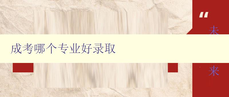 成考哪個(gè)專業(yè)好錄取 分析成考各專業(yè)就業(yè)前景及錄取難易程度 成考哪個(gè)專業(yè)好錄取 分析成考各專業(yè)就業(yè)前景及錄取難易程度