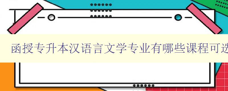 函授專升本漢語(yǔ)言文學(xué)專業(yè)有哪些課程可選 詳細(xì)介紹專業(yè)課程設(shè)置 函授專升本漢語(yǔ)言文學(xué)專業(yè)有哪些課程可選 詳細(xì)介紹專業(yè)課程設(shè)置