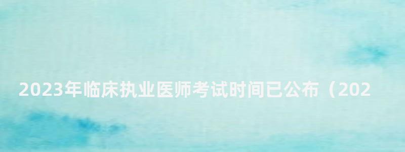 2024年臨床執業醫師考試時間已公布(2024年臨床執業醫師考試時間已公布嗎) 2024年臨床執業醫師考試時間已公布