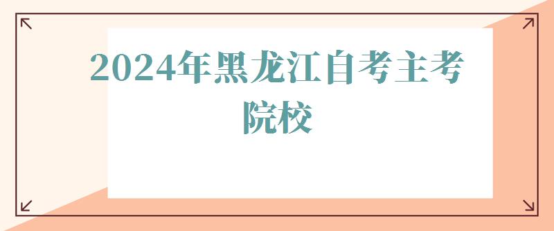 2024年黑龍江自考主考院校 2024年黑龍江自考主考院校